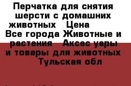 Перчатка для снятия шерсти с домашних животных › Цена ­ 100 - Все города Животные и растения » Аксесcуары и товары для животных   . Тульская обл.